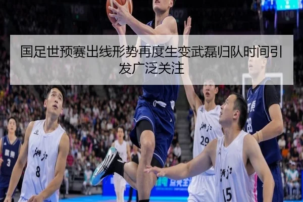国足世预赛出线形势再度生变武磊归队时间引发广泛关注